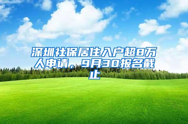 深圳社保居住入户超8万人申请，9月30报名截止