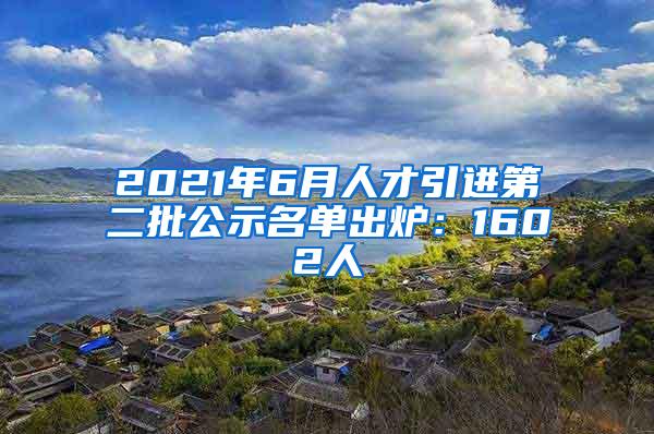 2021年6月人才引进第二批公示名单出炉：1602人