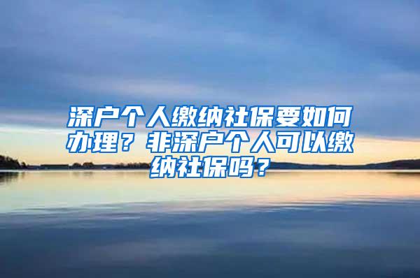 深户个人缴纳社保要如何办理？非深户个人可以缴纳社保吗？