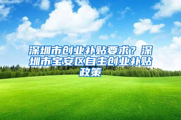 深圳市创业补贴要求？深圳市宝安区自主创业补贴政策