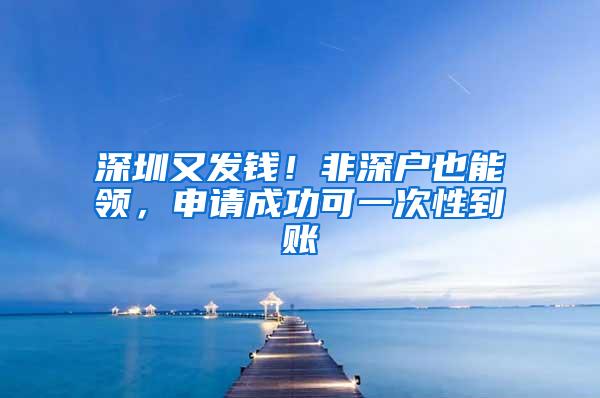 深圳又发钱！非深户也能领，申请成功可一次性到账