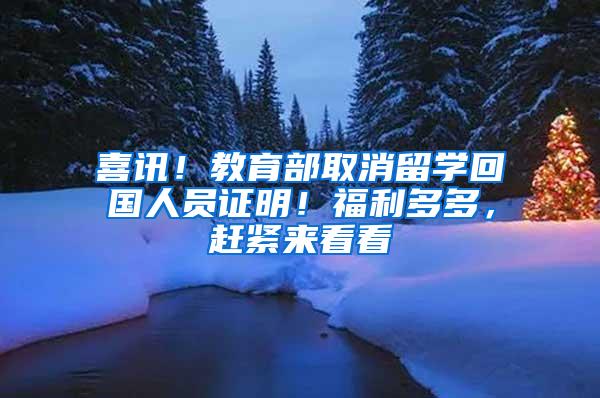 喜讯！教育部取消留学回国人员证明！福利多多，赶紧来看看