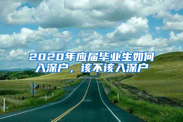 2020年应届毕业生如何入深户，该不该入深户