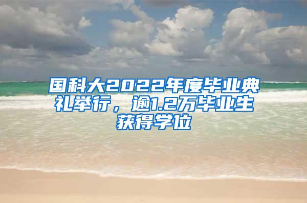 国科大2022年度毕业典礼举行，逾1.2万毕业生获得学位