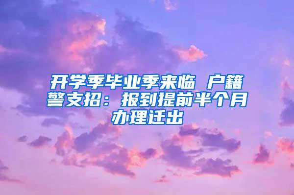 开学季毕业季来临 户籍警支招：报到提前半个月办理迁出