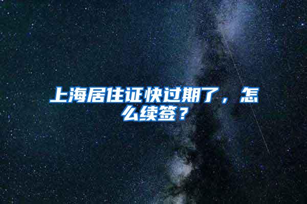 上海居住证快过期了，怎么续签？