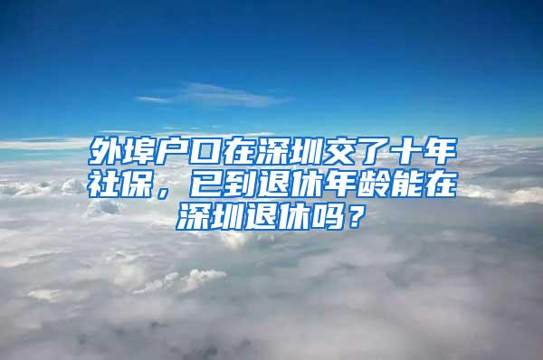 外埠户口在深圳交了十年社保，已到退休年龄能在深圳退休吗？