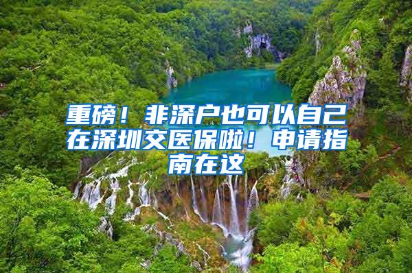 重磅！非深户也可以自己在深圳交医保啦！申请指南在这