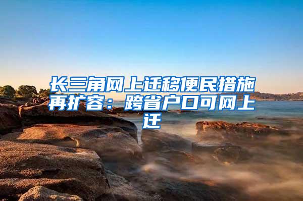 长三角网上迁移便民措施再扩容：跨省户口可网上迁