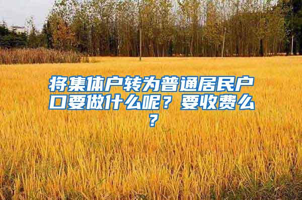 将集体户转为普通居民户口要做什么呢？要收费么？