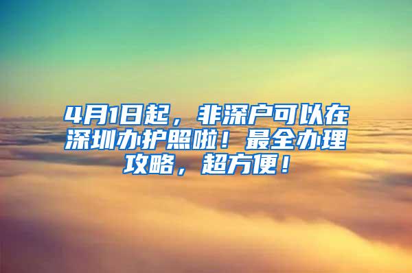 4月1日起，非深户可以在深圳办护照啦！最全办理攻略，超方便！