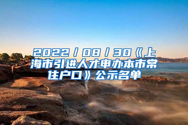 2022／08／30《上海市引进人才申办本市常住户口》公示名单