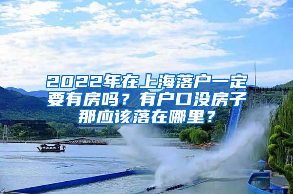 2022年在上海落户一定要有房吗？有户口没房子那应该落在哪里？