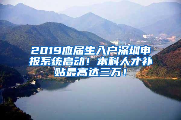 2019应届生入户深圳申报系统启动！本科人才补贴最高达三万！