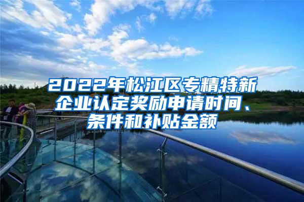 2022年松江区专精特新企业认定奖励申请时间、条件和补贴金额