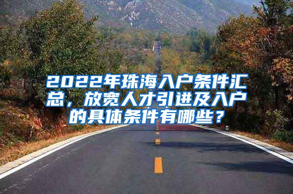 2022年珠海入户条件汇总，放宽人才引进及入户的具体条件有哪些？