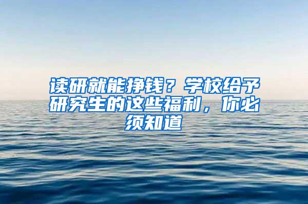 读研就能挣钱？学校给予研究生的这些福利，你必须知道