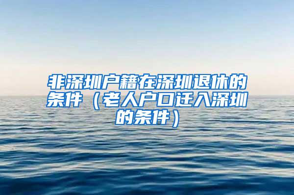 非深圳户籍在深圳退休的条件（老人户口迁入深圳的条件）