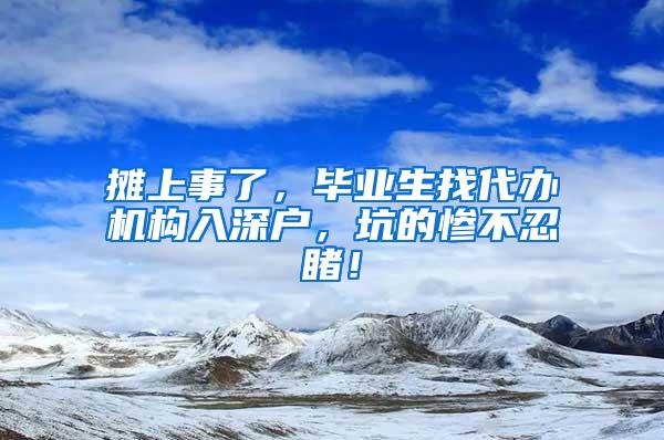 摊上事了，毕业生找代办机构入深户，坑的惨不忍睹！