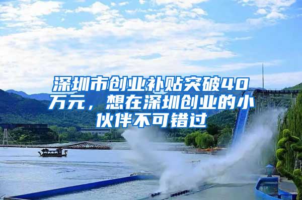 深圳市创业补贴突破40万元，想在深圳创业的小伙伴不可错过