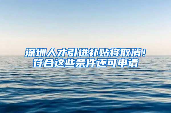 深圳人才引进补贴将取消！符合这些条件还可申请