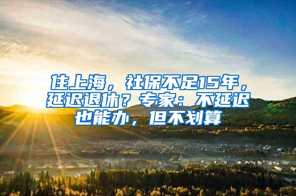 住上海，社保不足15年，延迟退休？专家：不延迟也能办，但不划算