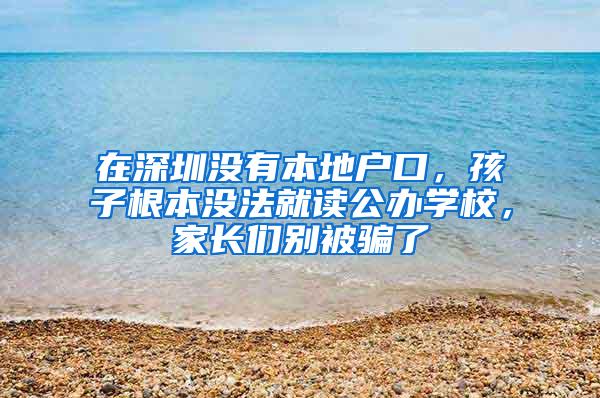 在深圳没有本地户口，孩子根本没法就读公办学校，家长们别被骗了