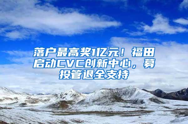 落户最高奖1亿元！福田启动CVC创新中心，募投管退全支持