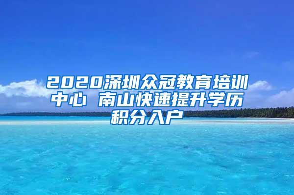 2020深圳众冠教育培训中心 南山快速提升学历积分入户