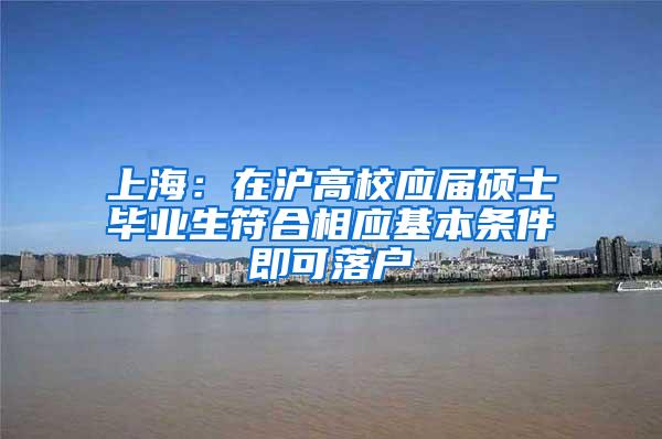 上海：在沪高校应届硕士毕业生符合相应基本条件即可落户