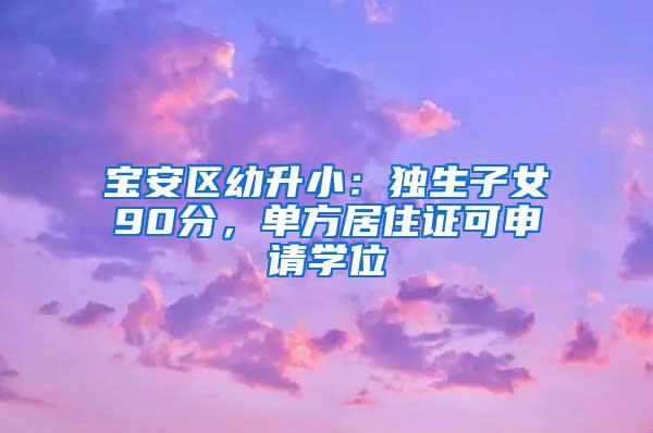 宝安区幼升小：独生子女90分，单方居住证可申请学位