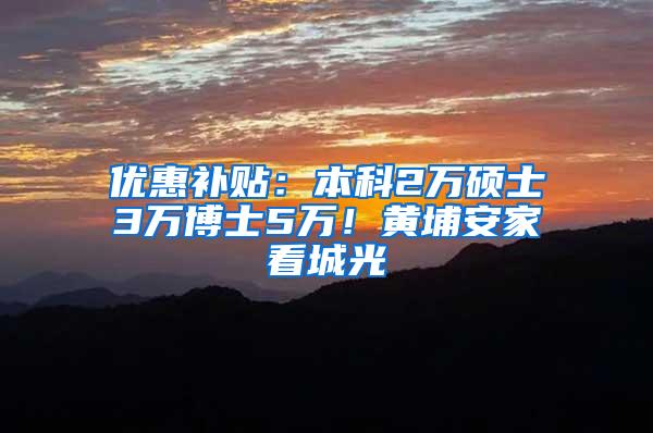 优惠补贴：本科2万硕士3万博士5万！黄埔安家看城光