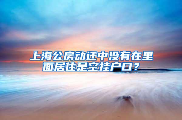 上海公房动迁中没有在里面居住是空挂户口？