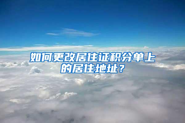 如何更改居住证积分单上的居住地址？