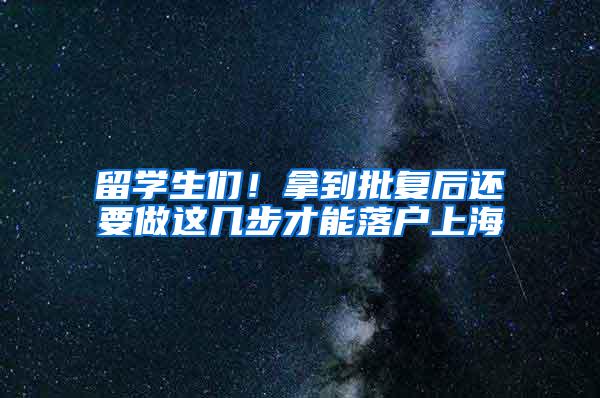 留学生们！拿到批复后还要做这几步才能落户上海