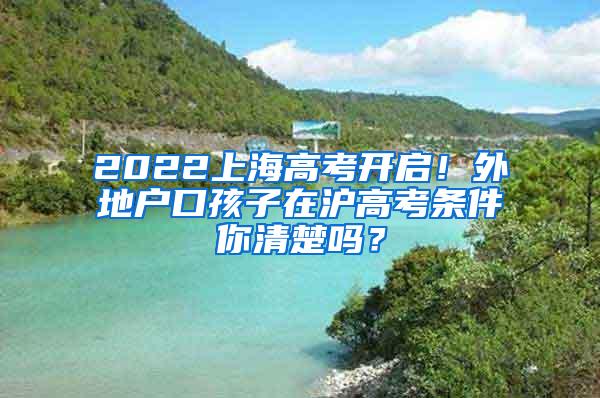 2022上海高考开启！外地户口孩子在沪高考条件你清楚吗？