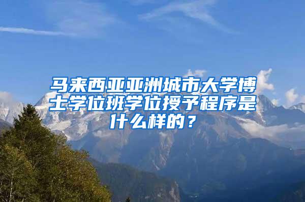 马来西亚亚洲城市大学博士学位班学位授予程序是什么样的？