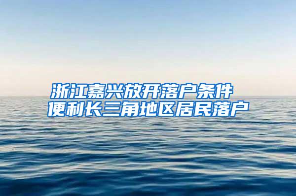 浙江嘉兴放开落户条件 便利长三角地区居民落户