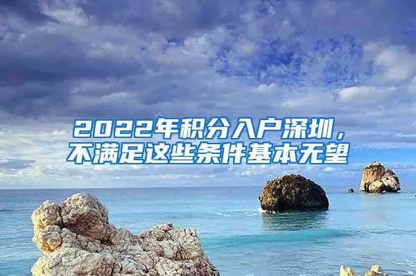 2022年积分入户深圳，不满足这些条件基本无望