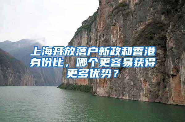 上海开放落户新政和香港身份比，哪个更容易获得更多优势？