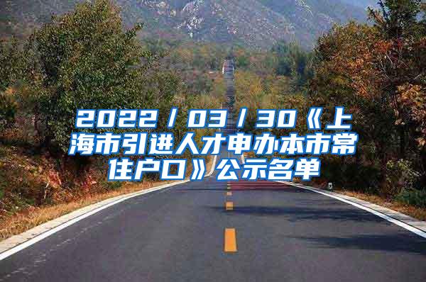 2022／03／30《上海市引进人才申办本市常住户口》公示名单