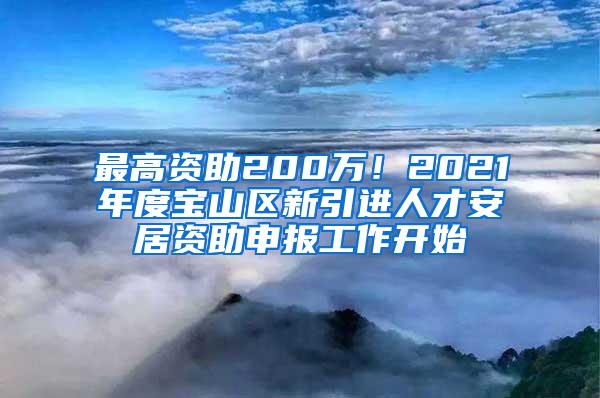 最高资助200万！2021年度宝山区新引进人才安居资助申报工作开始