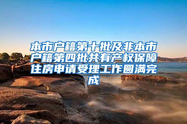 本市户籍第十批及非本市户籍第四批共有产权保障住房申请受理工作圆满完成