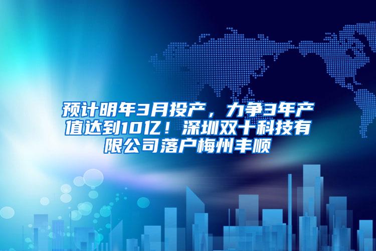 预计明年3月投产，力争3年产值达到10亿！深圳双十科技有限公司落户梅州丰顺