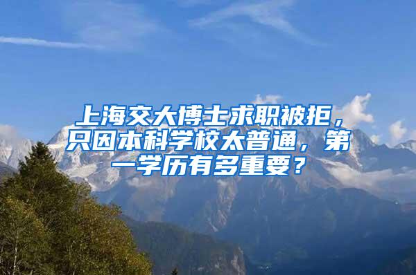 上海交大博士求职被拒，只因本科学校太普通，第一学历有多重要？