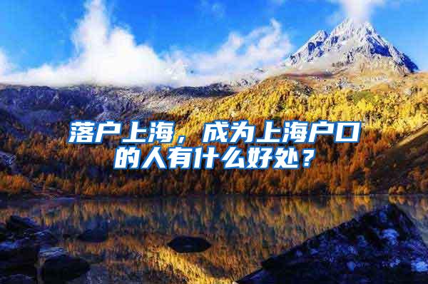 落户上海，成为上海户口的人有什么好处？