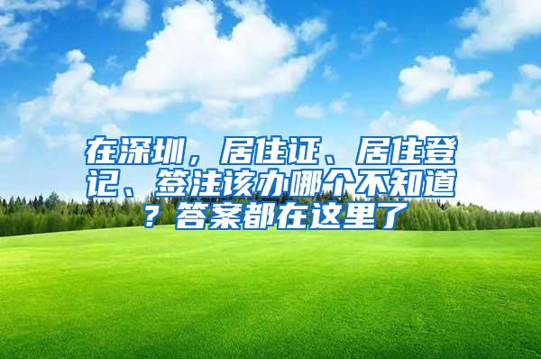 在深圳，居住证、居住登记、签注该办哪个不知道？答案都在这里了