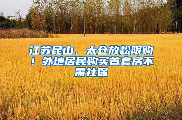 江苏昆山、太仓放松限购！外地居民购买首套房不需社保