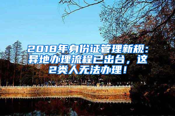 2018年身份证管理新规：异地办理流程已出台，这2类人无法办理！