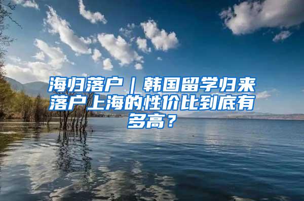 海归落户｜韩国留学归来落户上海的性价比到底有多高？